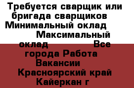 Требуется сварщик или бригада сварщиков  › Минимальный оклад ­ 4 000 › Максимальный оклад ­ 120 000 - Все города Работа » Вакансии   . Красноярский край,Кайеркан г.